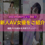 2023年8月にデビューする新人AV女優をご紹介